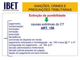 SANÇÕES, CRIMES E PRESUNÇÕES TRIBUTÁRIAS Extinção da punibilidade causas extintivas do CT ART. 156 pagamento; compensação; transação; remissão; prescrição decadência; conversão de depósito em renda; pagamento antecipado e homologação - art. 150 e seus §§ 1º  e 4º; consignação em pagamento – art. 164, § 2º ; decisão administrativa irreformável; decisão judicial passada em julgado. dação em pagamento em bens imóveis. 