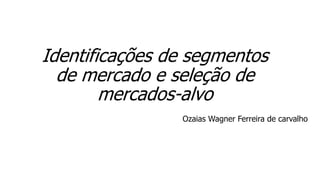 Identificações de segmentos
de mercado e seleção de
mercados-alvo
Ozaias Wagner Ferreira de carvalho
 