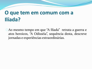 O que tem em comum com a 
Ilíada? 
Ao mesmo tempo em que “A Ilíada” retrata a guerra e 
atos heroicos, “A Odisséia”, sequência desta, descreve 
jornadas e experiências extraordinárias. 
 