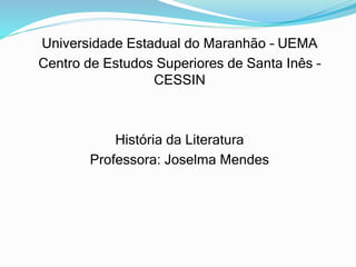 Universidade Estadual do Maranhão – UEMA 
Centro de Estudos Superiores de Santa Inês – 
CESSIN 
História da Literatura 
Professora: Joselma Mendes 
 