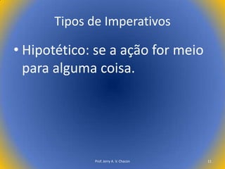 Tipos de Imperativos

• Hipotético: se a ação for meio
para alguma coisa.

Prof. Jerry A. V. Chacon

11

 