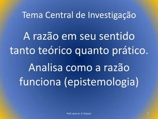 Tema Central de Investigação

A razão em seu sentido
tanto teórico quanto prático.
Analisa como a razão
funciona (epistemologia)
Prof. Jerry A. V. Chacon

7

 