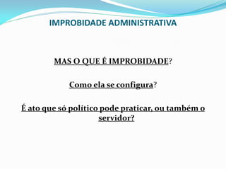 IMPROBIDADE ADMINISTRATIVA

MAS O QUE É IMPROBIDADE?
Como ela se configura?
É ato que só político pode praticar, ou também o
servidor?

 