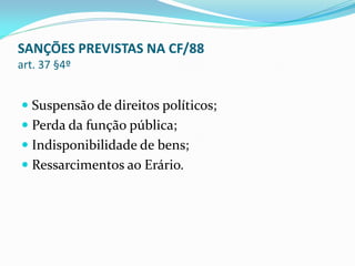 SANÇÕES PREVISTAS NA CF/88
art. 37 §4º

 Suspensão de direitos políticos;
 Perda da função pública;
 Indisponibilidade de bens;
 Ressarcimentos ao Erário.

 
