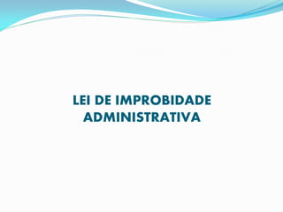 LEI DE IMPROBIDADE
ADMINISTRATIVA

 