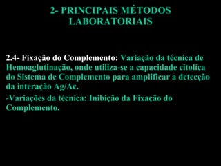2- PRINCIPAIS MÉTODOS LABORATORIAIS 2.4- Fixação do Complemento:  Variação da técnica de Hemoaglutinação, onde utiliza-se a capacidade citolíca do Sistema de Complemento para amplificar a detecção da interação Ag/Ac. Variações da técnica: Inibição da Fixação do Complemento. 