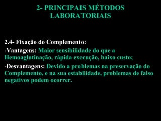 2- PRINCIPAIS MÉTODOS LABORATORIAIS 2.4- Fixação do Complemento:  Vantagens:  Maior sensibilidade do que a Hemoaglutinação, rápida execução, baixo custo; Desvantagens:  Devido a problemas na preservação do Complemento, e na sua estabilidade, problemas de falso negativos podem ocorrer. 