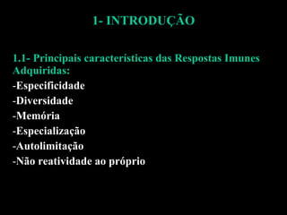 1- INTRODUÇÃO 1.1- Principais características das Respostas Imunes Adquiridas: Especificidade Diversidade Memória Especialização Autolimitação Não reatividade ao próprio 