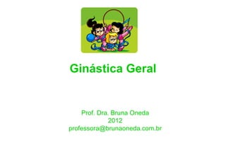 Ginástica Geral


    Prof. Dra. Bruna Oneda
              2012
professora@brunaoneda.com.br
 