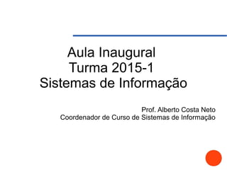 Aula Inaugural
Turma 2015-1
Sistemas de Informação
Prof. Alberto Costa Neto
Coordenador de Curso de Sistemas de Informação
 