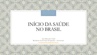 INÍCIO DA SAÚDE
NO BRASIL
Ana Djéssika Vidal
Residente de Gestão Hospitalar – Economia
residecoadm.hu@ufjf.edu.br
 