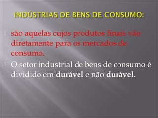  são aquelas cujos produtos finais vão
diretamente para os mercados de
consumo.
 O setor industrial de bens de consumo é
dividido em durável e não durável.
 