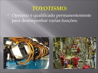 TOYOTISMO:
 Operário é qualificado permanentemente
para desempenhar varias funções;
 