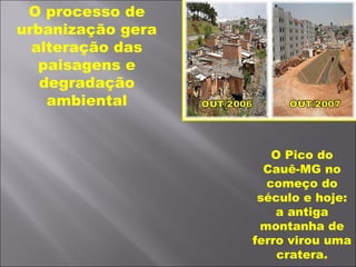 O processo de
urbanização gera
alteração das
paisagens e
degradação
ambiental
O Pico do
Cauê-MG no
começo do
século e hoje:
a antiga
montanha de
ferro virou uma
cratera.
 