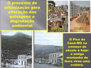 O processo de
urbanização gera
alteração das
paisagens e
degradação
ambiental
O Pico do
Cauê-MG no
começo do
século e hoje:
a antiga
montanha de
ferro virou uma
cratera.
 