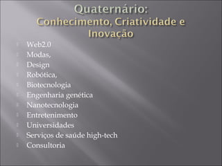  Web2.0
 Modas,
 Design
 Robótica,
 Biotecnologia
 Engenharia genética
 Nanotecnologia
 Entretenimento
 Universidades
 Serviços de saúde high-tech
 Consultoria
 