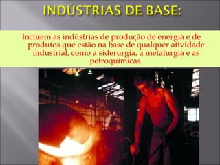 Incluem as indústrias de produção de energia e de
produtos que estão na base de qualquer atividade
industrial, como a siderurgia, a metalurgia e as
petroquímicas.
 