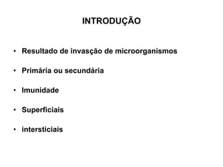 INTRODUÇÃO
• Resultado de invasção de microorganismos
• Primária ou secundária
• Imunidade
• Superficiais
• intersticiais
 
