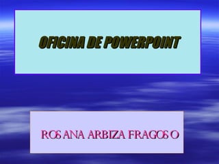 OFICINA DE POWERPOINT ROSANA ARBIZA FRAGOSO 