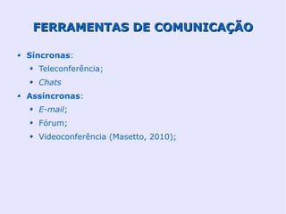 FERRAMENTAS DE COMUNICAÇÃO

Síncronas:
  Teleconferência;
  Chats
Assíncronas:
  E-mail;
  Fórum;
  Videoconferência (Masetto, 2010);
 