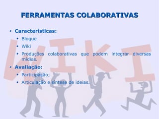 FERRAMENTAS COLABORATIVAS

Características:
  Blogue
  Wiki
  Produções colaborativas que podem integrar diversas
  mídias.
Avaliação:
  Participação;
  Articulação e síntese de ideias.
 