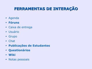 FERRAMENTAS DE INTERAÇÃO

Agenda
Fóruns
Caixa de entrega
Usuário
Grupo
Chat
Publicações de Estudantes
Questionários
Wiki
Notas pessoais
 