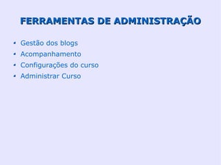 FERRAMENTAS DE ADMINISTRAÇÃO

Gestão dos blogs
Acompanhamento
Configurações do curso
Administrar Curso
 