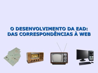 O DESENVOLVIMENTO DA EAD:
DAS CORRESPONDÊNCIAS À WEB
 