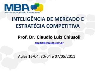 INTELIGÊNCIA DE MERCADO E ESTRATÉGIA COMPETITIVA Prof. Dr. Claudio Luiz Chiusoli claudio@chiusoli.com.br Aulas 16/04, 30/04 e 07/05/2011 