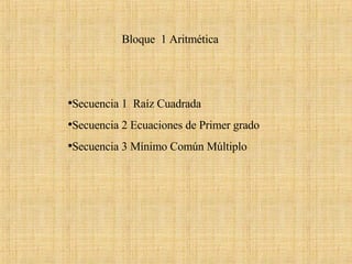 Bloque  1 Aritmética Secuencia 1  Raíz Cuadrada  Secuencia 2 Ecuaciones de Primer grado  Secuencia 3 Mínimo Común Múltiplo 