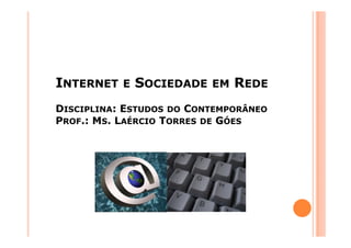 INTERNET

E

SOCIEDADE

EM

REDE

DISCIPLINA: ESTUDOS DO CONTEMPORÂNEO
PROF.: MS. LAÉRCIO TORRES DE GÓES

 