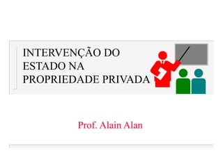 INTERVENÇÃO DO
ESTADO NA
PROPRIEDADE PRIVADA
Prof. Alain Alan
 