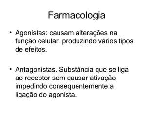 Farmacologia
• Agonistas: causam alterações na
função celular, produzindo vários tipos
de efeitos.
• Antagonistas. Substância que se liga
ao receptor sem causar ativação
impedindo consequentemente a
ligação do agonista.
 