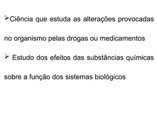 Ciência que estuda as alterações provocadas
no organismo pelas drogas ou medicamentos
 Estudo dos efeitos das substâncias químicas
sobre a função dos sistemas biológicos
 