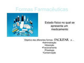 Formas Farmacêuticas
Estado físico no qual se
apresenta um
medicamento
Objetivo das diferentes formas : FACILITAR a ...
•Administração
•Absorção
•Fracionamento
•Posologia
•Conservação
 