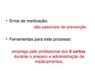• Erros de medicação:
são passíveis de prevenção
• Ferramentas para este processo:
emprego pelo profissional dos 9 certos
durante o preparo e administração de
medicamentos.
 