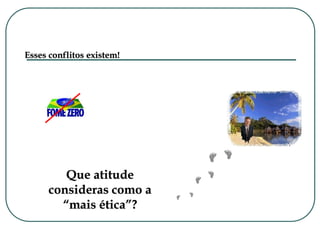 Que atitude
consideras como a
“mais ética”?
Esses conflitos existem!
 
