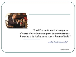 “Bioética nada mais é do que os
deveres do ser humano para com o outro ser
humano e de todos para com a humanidade.”
André Comte-Sponville*
* filósofo francês
 