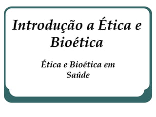 Introdução a Ética e
Bioética
Ética e Bioética em
Saúde
 
