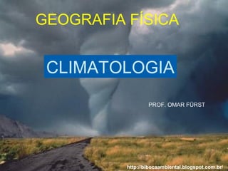 CLIMATOLOGIA
PROF. OMAR FÜRST
GEOGRAFIA FÍSICA
http://bibocaambiental.blogspot.com.br/
 