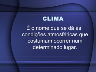 CLIMA
É o nome que se dá às
condições atmosféricas que
costumam ocorrer num
determinado lugar.
 