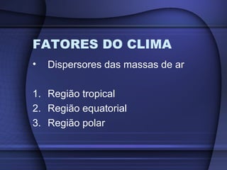FATORES DO CLIMA
• Dispersores das massas de ar
1. Região tropical
2. Região equatorial
3. Região polar
 