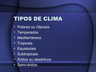 TIPOS DE CLIMA
• Polares ou Glaciais
• Temperados
• Mediterrâneos
• Tropicais
• Equatoriais
• Subtropicais
• Áridos ou desérticos
• Semi-áridos
 
