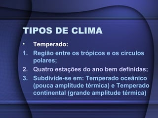 TIPOS DE CLIMA
• Temperado:
1. Região entre os trópicos e os círculos
polares;
2. Quatro estações do ano bem definidas;
3. Subdivide-se em: Temperado oceânico
(pouca amplitude térmica) e Temperado
continental (grande amplitude térmica)
 
