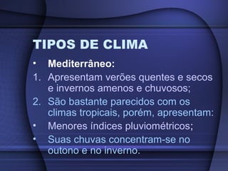 TIPOS DE CLIMA
• Mediterrâneo:
1. Apresentam verões quentes e secos
e invernos amenos e chuvosos;
2. São bastante parecidos com os
climas tropicais, porém, apresentam:
• Menores índices pluviométricos;
• Suas chuvas concentram-se no
outono e no inverno.
 