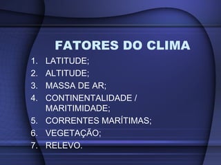 1. LATITUDE;
2. ALTITUDE;
3. MASSA DE AR;
4. CONTINENTALIDADE /
MARITIMIDADE;
5. CORRENTES MARÍTIMAS;
6. VEGETAÇÃO;
7. RELEVO.
FATORES DO CLIMA
 