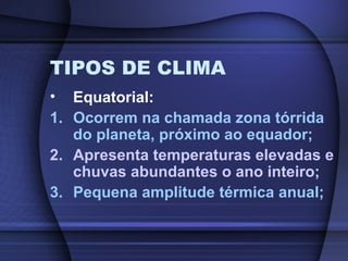 TIPOS DE CLIMA
• Equatorial:
1. Ocorrem na chamada zona tórrida
do planeta, próximo ao equador;
2. Apresenta temperaturas elevadas e
chuvas abundantes o ano inteiro;
3. Pequena amplitude térmica anual;
 