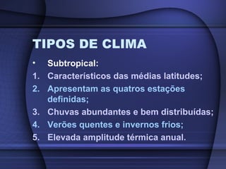 TIPOS DE CLIMA
• Subtropical:
1. Característicos das médias latitudes;
2. Apresentam as quatros estações
definidas;
3. Chuvas abundantes e bem distribuídas;
4. Verões quentes e invernos frios;
5. Elevada amplitude térmica anual.
 