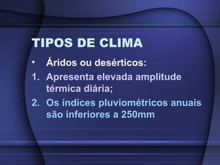 TIPOS DE CLIMA
• Áridos ou desérticos:
1. Apresenta elevada amplitude
térmica diária;
2. Os índices pluviométricos anuais
são inferiores a 250mm
 