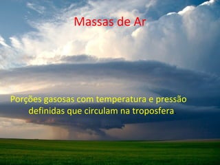 Massas de Ar
Porções gasosas com temperatura e pressão
definidas que circulam na troposfera.
 